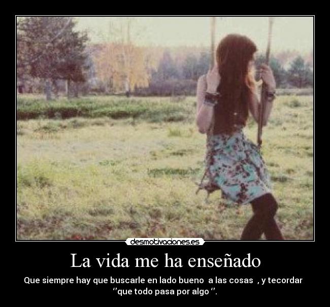La vida me ha enseñado - Que siempre hay que buscarle en lado bueno  a las cosas  , y tecordar  
‘’que todo pasa por algo ‘’.