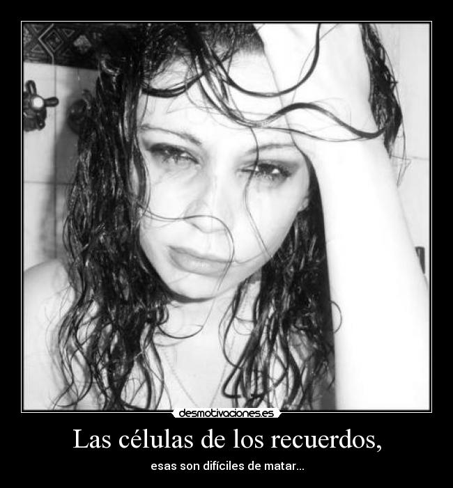 Las células de los recuerdos, - esas son difíciles de matar...