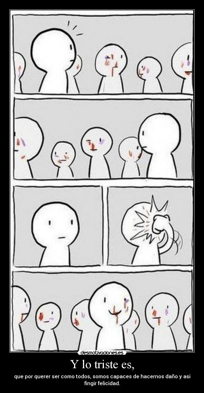 Y lo triste es, - que por querer ser como todos, somos capaces de hacernos daño y asi
fingir felicidad.
