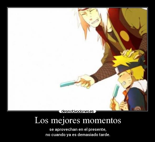 Los mejores momentos - se aprovechan en el presente,
no cuando ya es demasiado tarde.