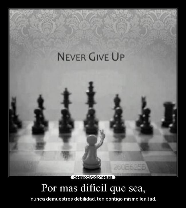 Por mas difícil que sea, - nunca demuestres debilidad, ten contigo mismo lealtad.