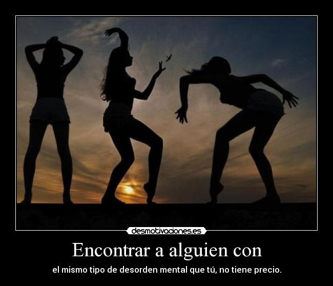 Encontrar a alguien con - el mismo tipo de desorden mental que tú, no tiene precio.