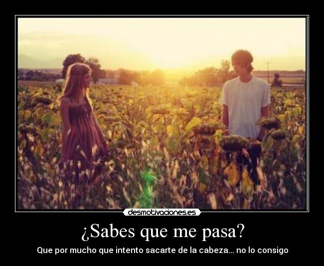 ¿Sabes que me pasa? - Que por mucho que intento sacarte de la cabeza... no lo consigo