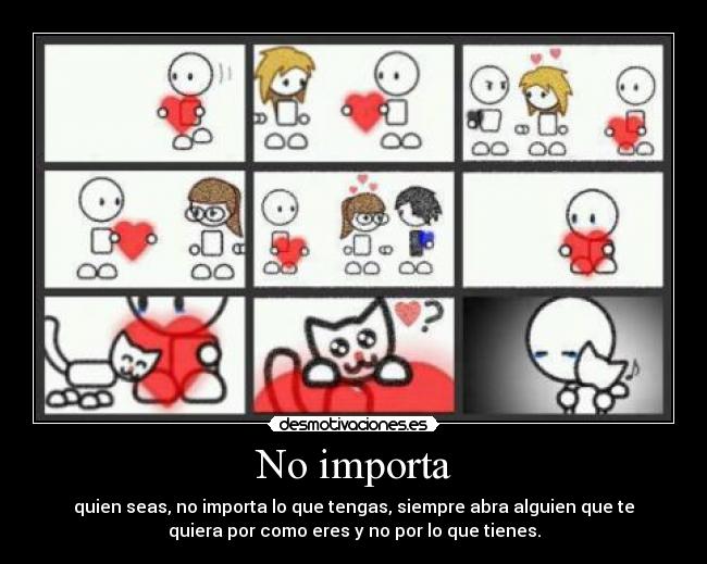 No importa - quien seas, no importa lo que tengas, siempre abra alguien que te
quiera por como eres y no por lo que tienes.