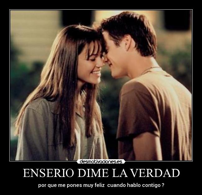 ENSERIO DIME LA VERDAD - por que me pones muy feliz cuando hablo contigo ?