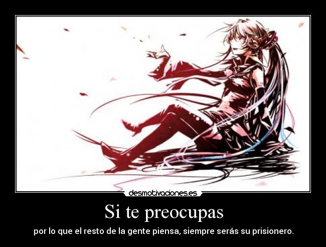 Si te preocupas - por lo que el resto de la gente piensa, siempre serás su prisionero.