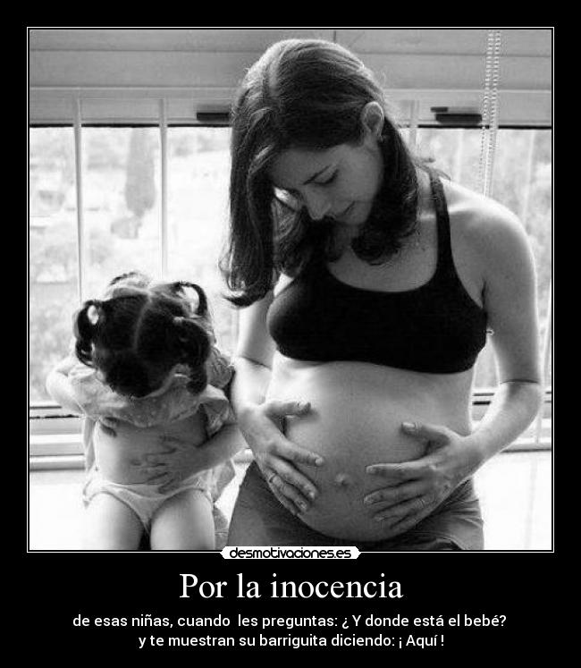 Por la inocencia - de esas niñas, cuando les preguntas: ¿ Y donde está el bebé?
y te muestran su barriguita diciendo: ¡ Aquí !
