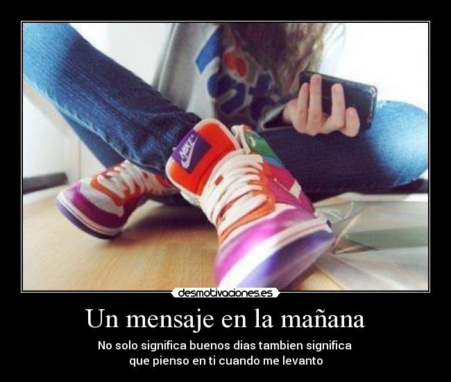Un mensaje en la mañana - No solo significa buenos dias tambien significa
que pienso en ti cuando me levanto