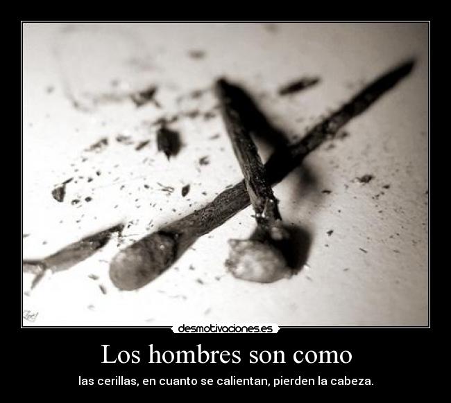 Los hombres son como - las cerillas, en cuanto se calientan, pierden la cabeza.