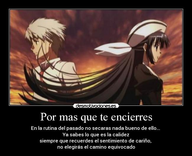 Por mas que te encierres - En la rutina del pasado no secaras nada bueno de ello...
Ya sabes lo que es la calidez
siempre que recuerdes el sentimiento de cariño,
no elegirás el camino equivocado