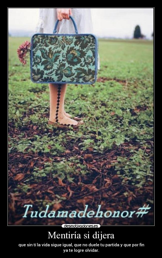 Mentiría si dijera - que sin tí la vida sigue igual, que no duele tu partida y que por fin ya te logre olvidar.