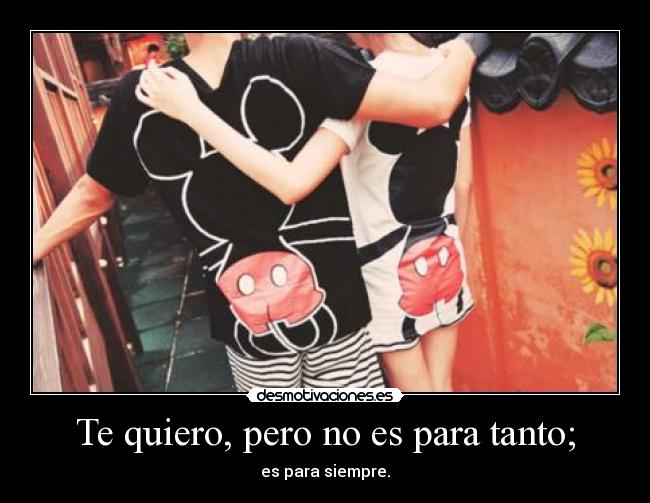 Te quiero, pero no es para tanto; -