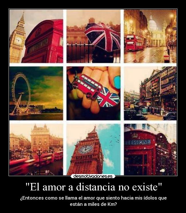 El amor a distancia no existe - ¿Entonces como se llama el amor que siento hacia mis ídolos que
están a miles de Km?