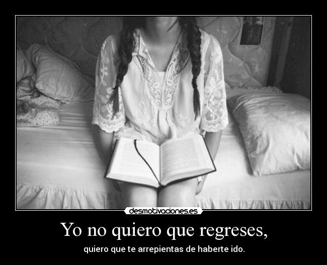 Yo no quiero que regreses, - quiero que te arrepientas de haberte ido.