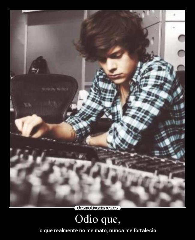 Odio que, - lo que realmente no me mató, nunca me fortaleció.