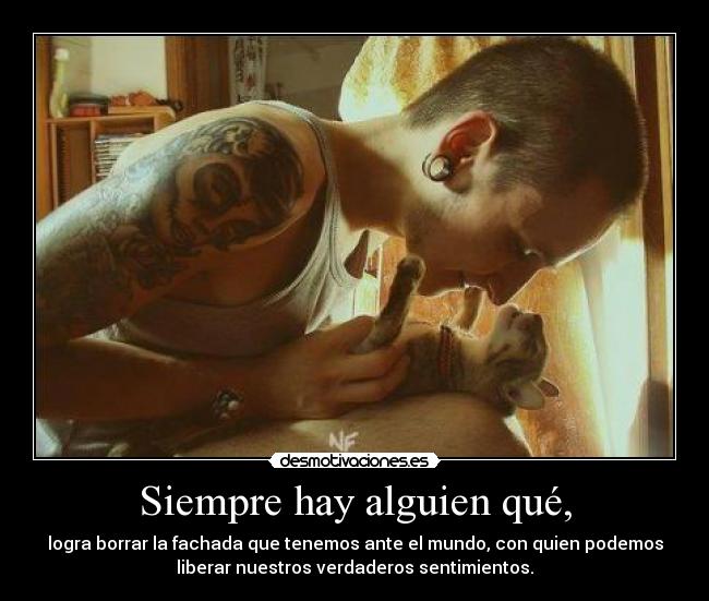 Siempre hay alguien qué, - logra borrar la fachada que tenemos ante el mundo, con quien podemos
liberar nuestros verdaderos sentimientos.