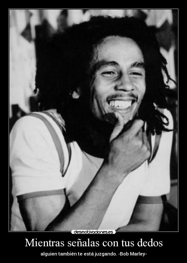 Mientras señalas con tus dedos - alguien también te está juzgando. -Bob Marley-