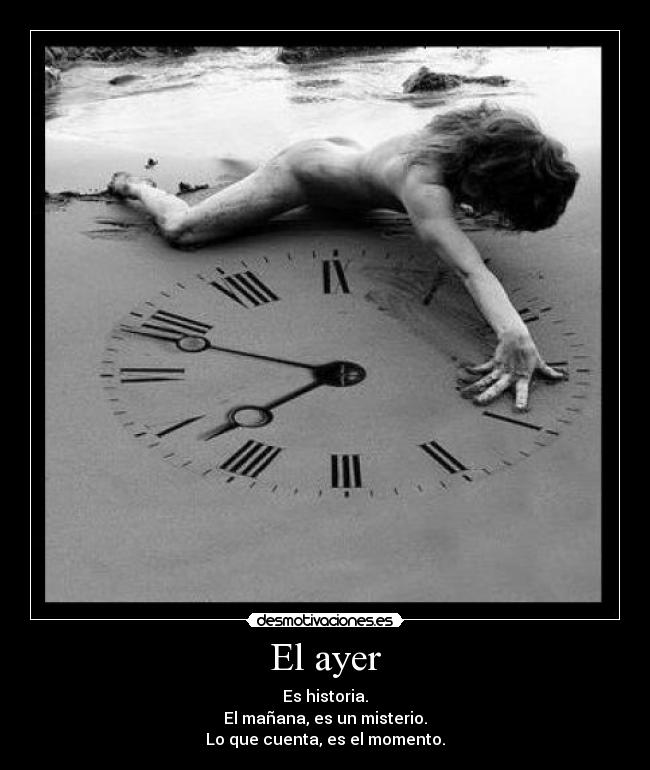 El ayer - Es historia.
El mañana, es un misterio.
Lo que cuenta, es el momento.