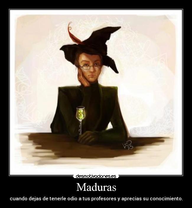 Maduras - cuando dejas de tenerle odio a tus profesores y aprecias su conocimiento.
