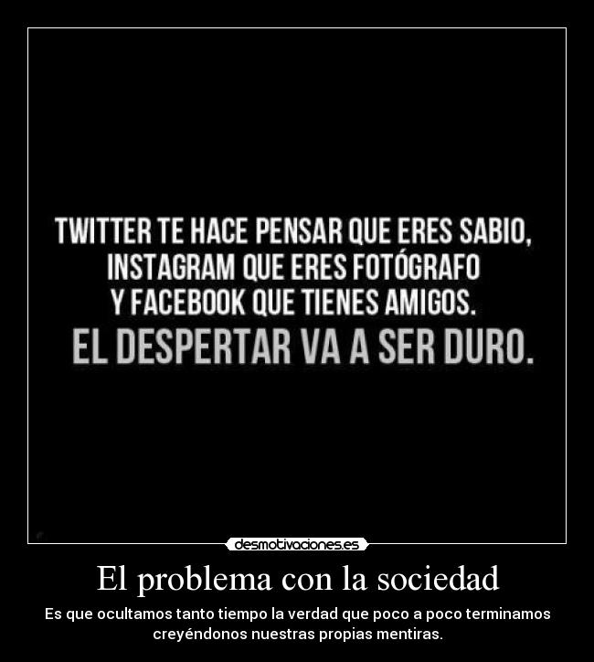 El problema con la sociedad - Es que ocultamos tanto tiempo la verdad que poco a poco terminamos
creyéndonos nuestras propias mentiras.