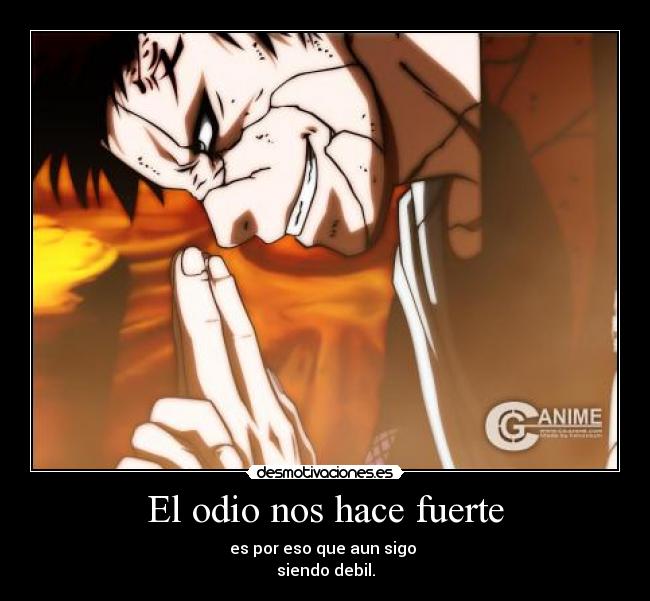 El odio nos hace fuerte - es por eso que aun sigo 
siendo debil.