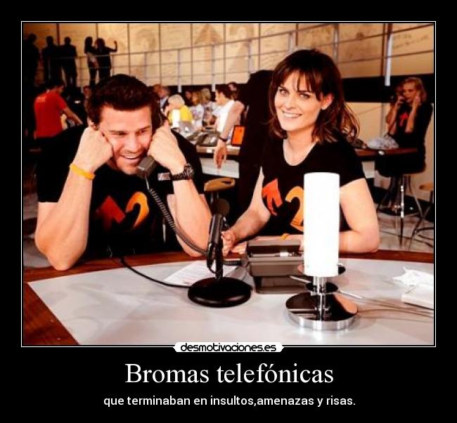 Bromas telefónicas - que terminaban en insultos,amenazas y risas.