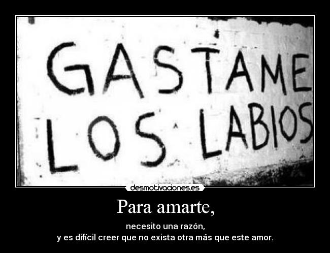 Para amarte, - necesito una razón,
y es difícil creer que no exista otra más que este amor.