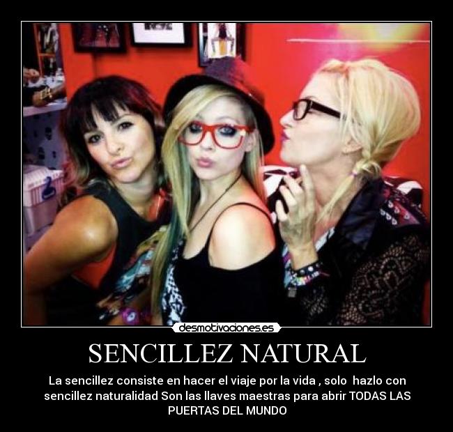 SENCILLEZ NATURAL - La sencillez consiste en hacer el viaje por la vida , solo hazlo con
sencillez naturalidad Son las llaves maestras para abrir TODAS LAS
PUERTAS DEL MUNDO