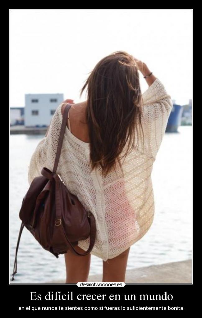 Es difícil crecer en un mundo - en el que nunca te sientes como si fueras lo suficientemente bonita.