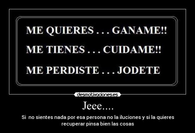 Jeee.... - Si no sientes nada por esa persona no la iluciones y si la quieres
recuperar pinsa bien las cosas