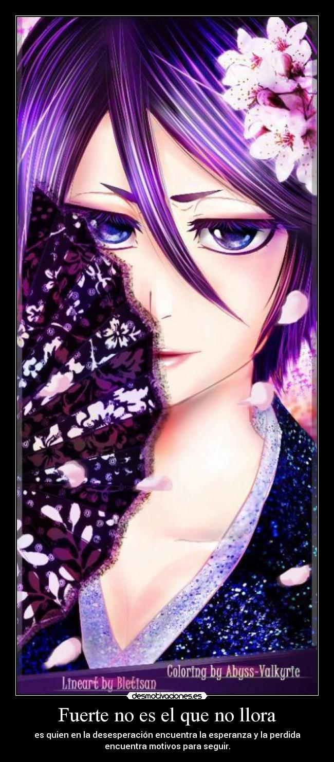 Fuerte no es el que no llora - es quien en la desesperación encuentra la esperanza y la perdida
encuentra motivos para seguir.