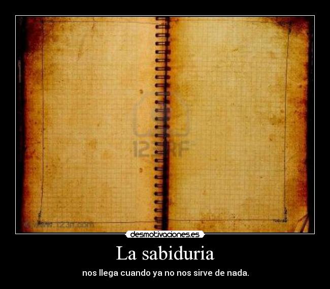 La sabiduria - nos llega cuando ya no nos sirve de nada.