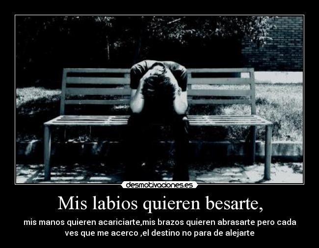 Mis labios quieren besarte, - mis manos quieren acariciarte,mis brazos quieren abrasarte pero cada
ves que me acerco ,el destino no para de alejarte