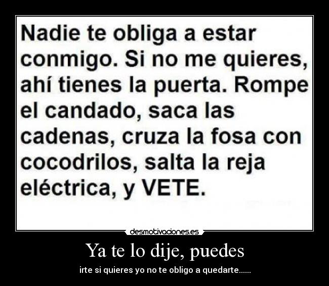 Ya te lo dije, puedes - irte si quieres yo no te obligo a quedarte......