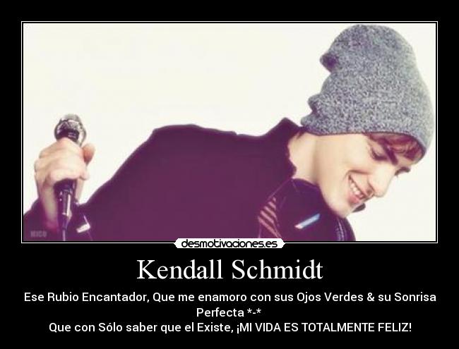 Kendall Schmidt - Ese Rubio Encantador, Que me enamoro con sus Ojos Verdes & su Sonrisa
Perfecta *-*
Que con Sólo saber que el Existe, ¡MI VIDA ES TOTALMENTE FELIZ!