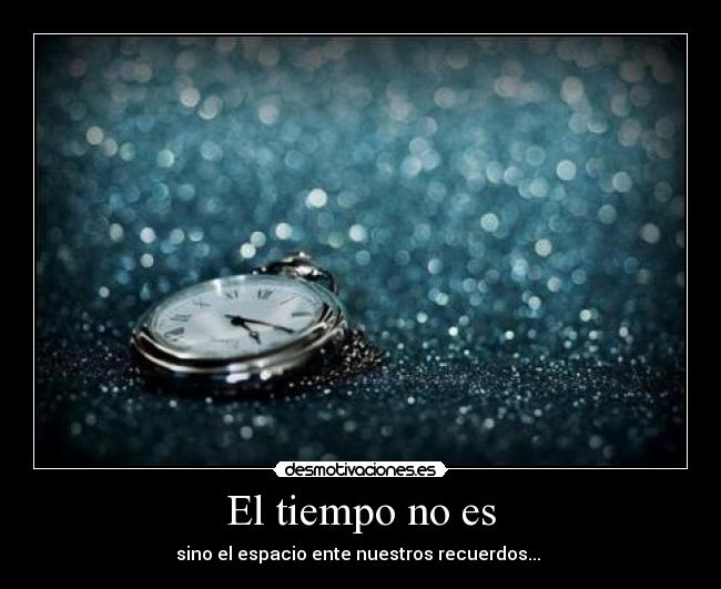 El tiempo no es - sino el espacio ente nuestros recuerdos... ♥