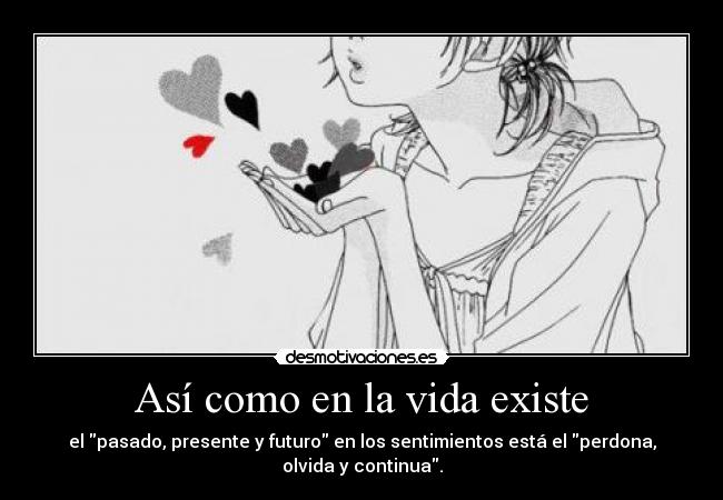 Así como en la vida existe - el pasado, presente y futuro en los sentimientos está el perdona,
olvida y continua.