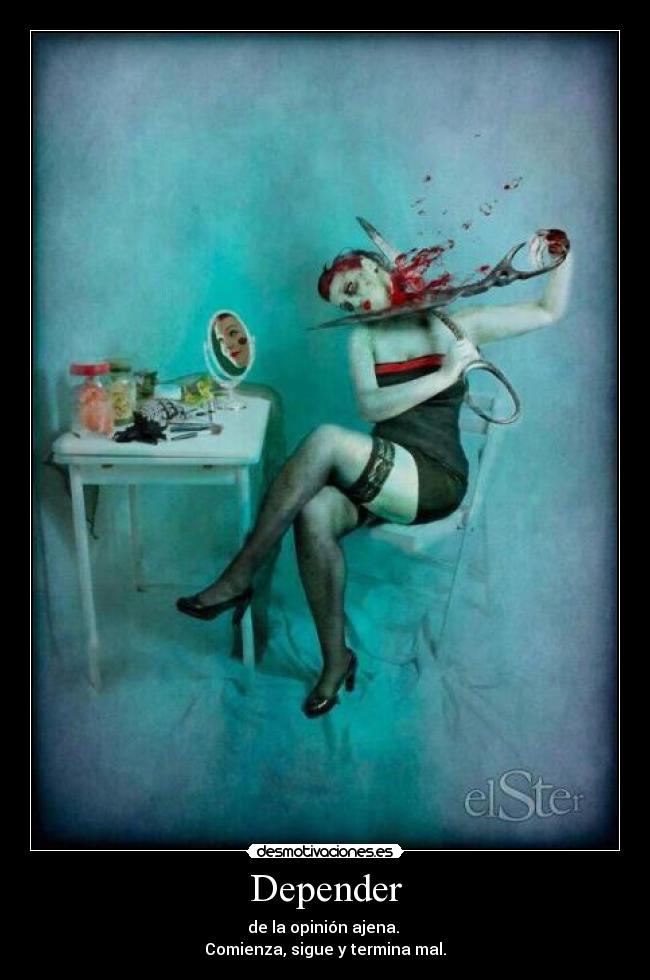 Depender - de la opinión ajena. 
Comienza, sigue y termina mal.