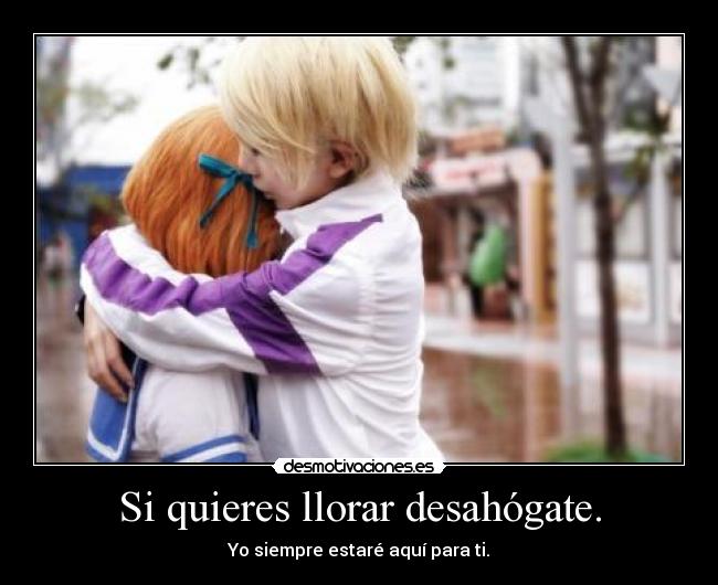 Si quieres llorar desahógate. -