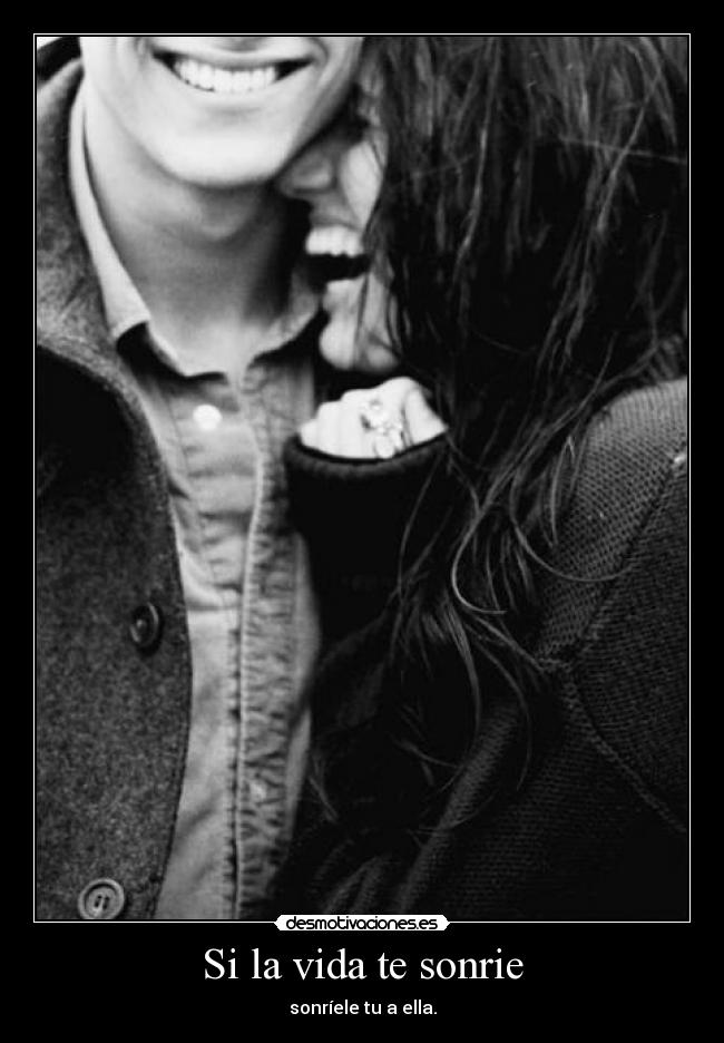 Si la vida te sonrie - sonríele tu a ella.