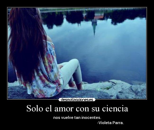 Solo el amor con su ciencia - nos vuelve tan inocentes.
-Violeta Parra.
