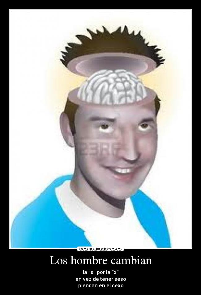 Los hombre cambian - la s por la x
en vez de tener seso
piensan en el sexo