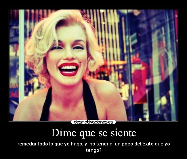 Dime que se siente - remedar todo lo que yo hago, y no tener ni un poco del éxito que yo tengo?