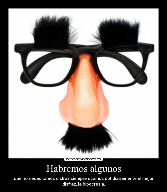 Habremos algunos - qué no necesitamos disfraz,siempre usamos cotidianamente el mejor
disfraz, la hipocresía.