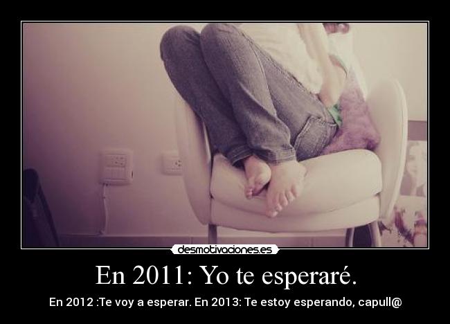 En 2011: Yo te esperaré. - En 2012 :Te voy a esperar. En 2013: Te estoy esperando, capull@