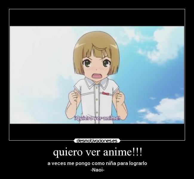 quiero ver anime!!! - a veces me pongo como niña para lograrlo
-Naoi-