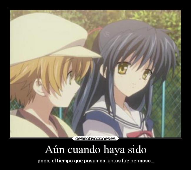Aún cuando haya sido - poco, el tiempo que pasamos juntos fue hermoso...