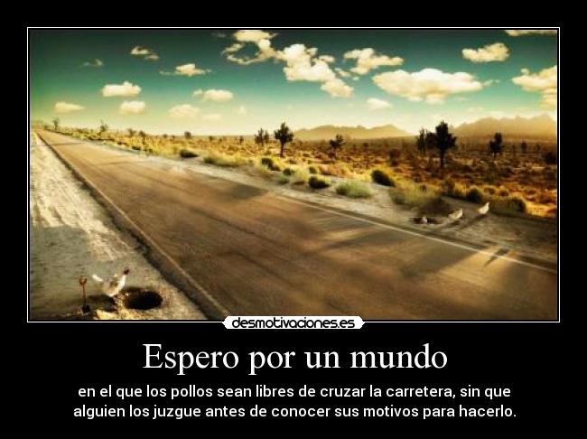 Espero por un mundo - en el que los pollos sean libres de cruzar la carretera, sin que
alguien los juzgue antes de conocer sus motivos para hacerlo.