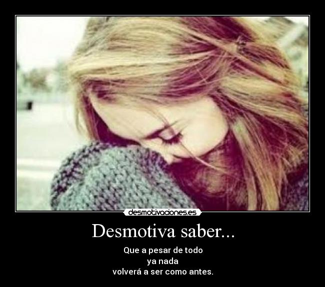 Desmotiva saber... - Que a pesar de todo
ya nada
volverá a ser como antes.