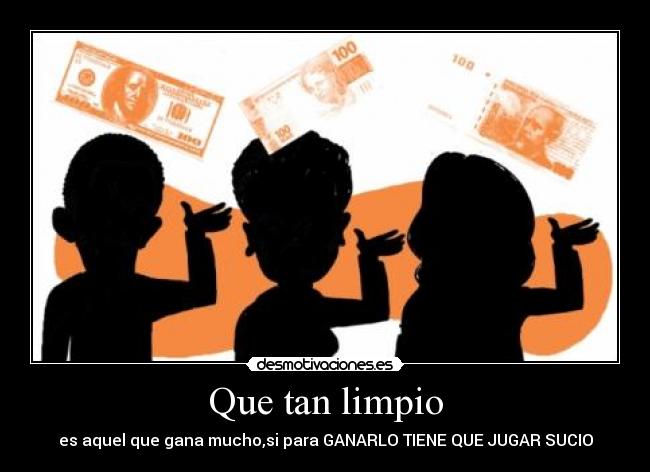 Que tan limpio - es aquel que gana mucho,si para GANARLO TIENE QUE JUGAR SUCIO